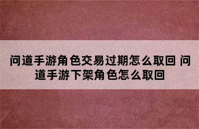 问道手游角色交易过期怎么取回 问道手游下架角色怎么取回